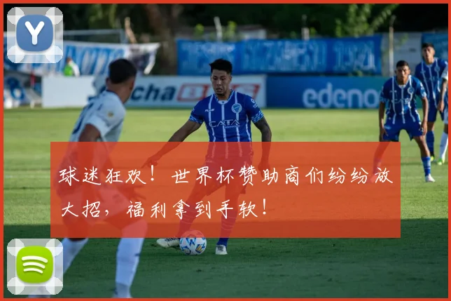 球迷狂欢！世界杯赞助商们纷纷放大招，福利拿到手软！