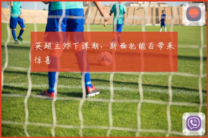 英超主帅下课潮，新面孔能否带来惊喜
