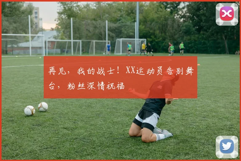 再见，我的战士！XX运动员告别舞台，粉丝深情祝福
