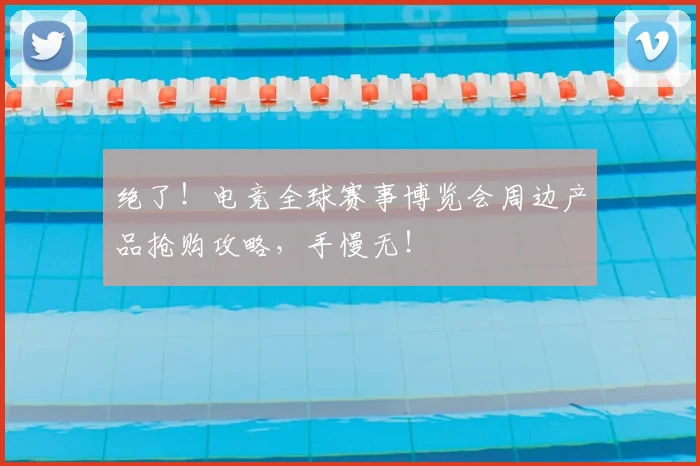 绝了！电竞全球赛事博览会周边产品抢购攻略，手慢无！