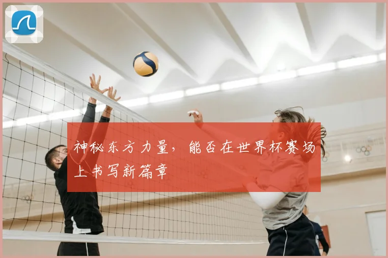 神秘东方力量，能否在世界杯赛场上书写新篇章
