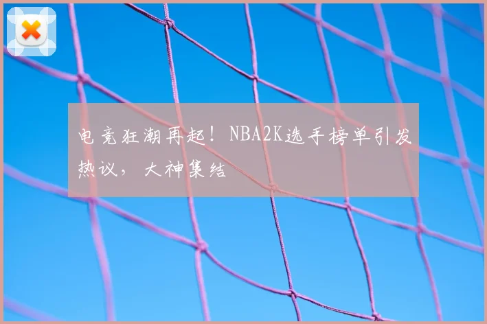 电竞狂潮再起！NBA2K选手榜单引发热议，大神集结