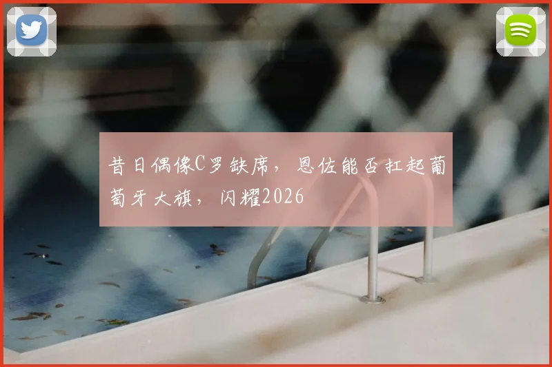 昔日偶像C罗缺席，恩佐能否扛起葡萄牙大旗，闪耀2026