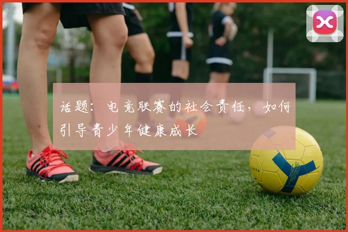 话题：电竞联赛的社会责任，如何引导青少年健康成长