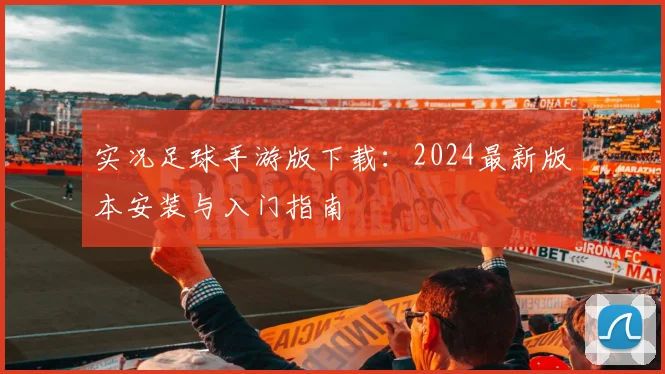 实况足球手游版下载：2024最新版本安装与入门指南