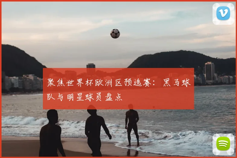 聚焦世界杯欧洲区预选赛：黑马球队与明星球员盘点