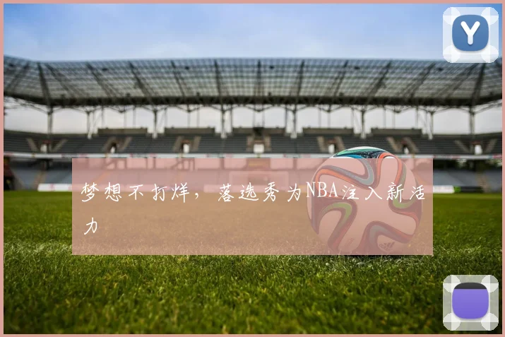 梦想不打烊，落选秀为NBA注入新活力
