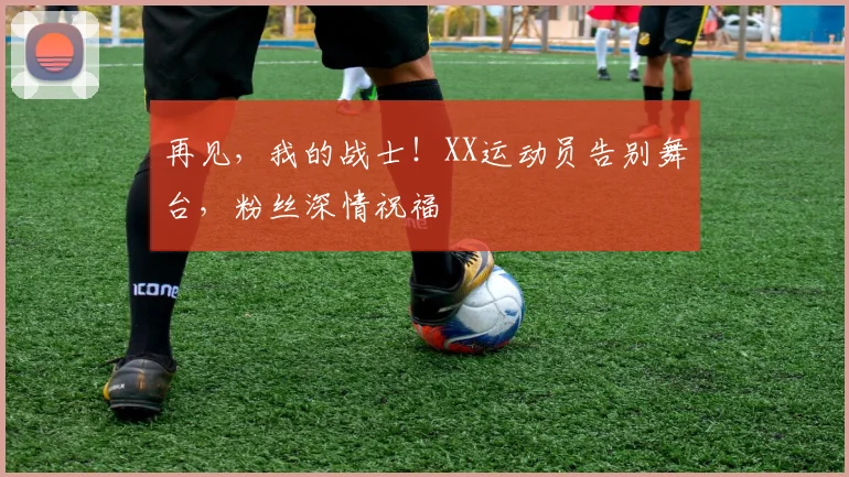 再见，我的战士！XX运动员告别舞台，粉丝深情祝福
