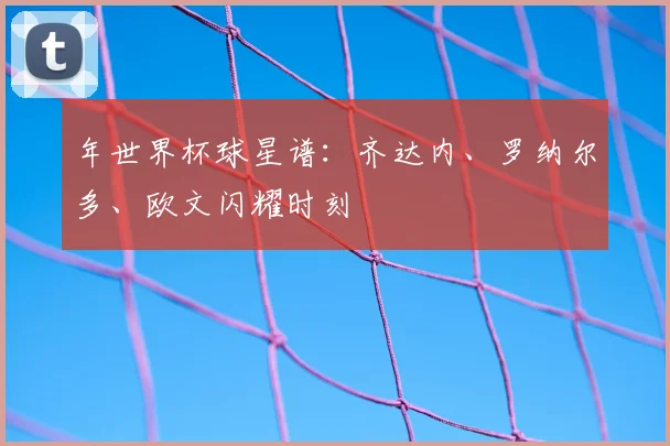 年世界杯球星谱：齐达内、罗纳尔多、欧文闪耀时刻