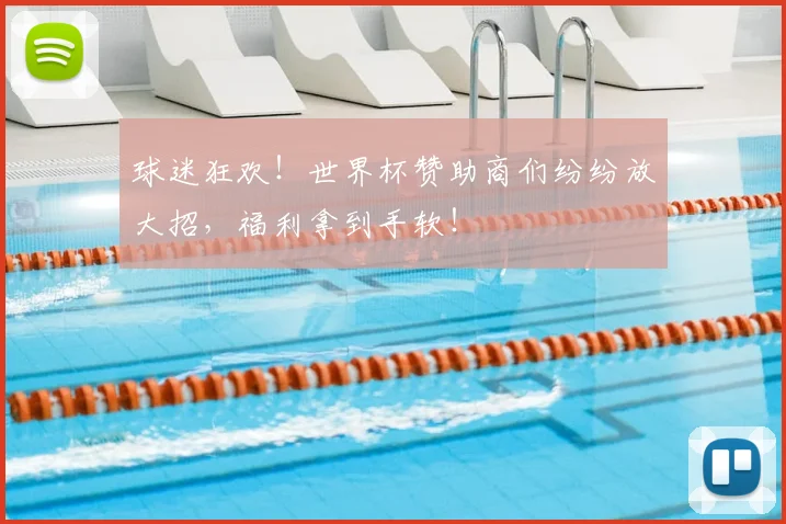 球迷狂欢！世界杯赞助商们纷纷放大招，福利拿到手软！