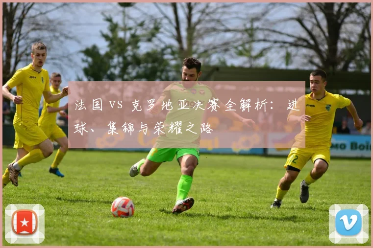 法国 vs 克罗地亚决赛全解析：进球、集锦与荣耀之路