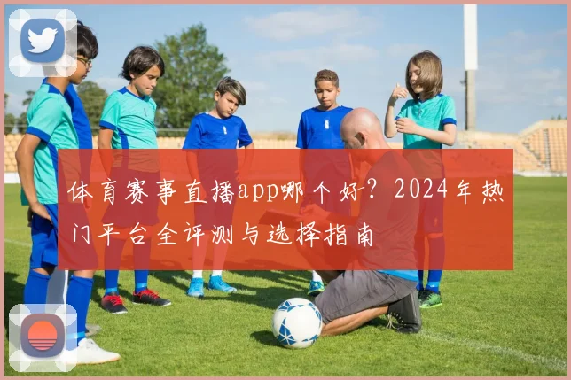 体育赛事直播app哪个好？2024年热门平台全评测与选择指南
