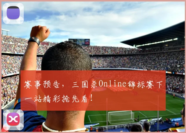 赛事预告，三国杀Online锦标赛下一站精彩抢先看！
