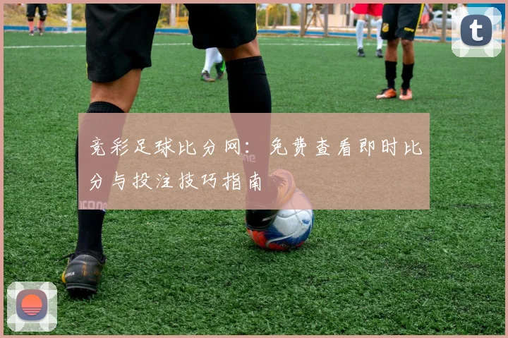 竞彩足球比分网：免费查看即时比分与投注技巧指南