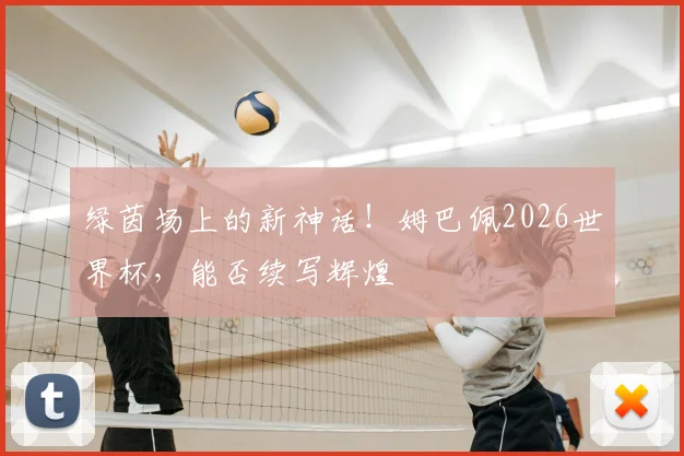 绿茵场上的新神话！姆巴佩2026世界杯，能否续写辉煌