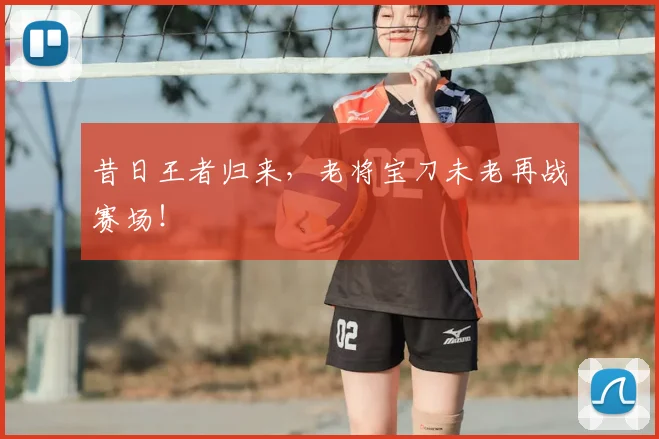 昔日王者归来，老将宝刀未老再战赛场！