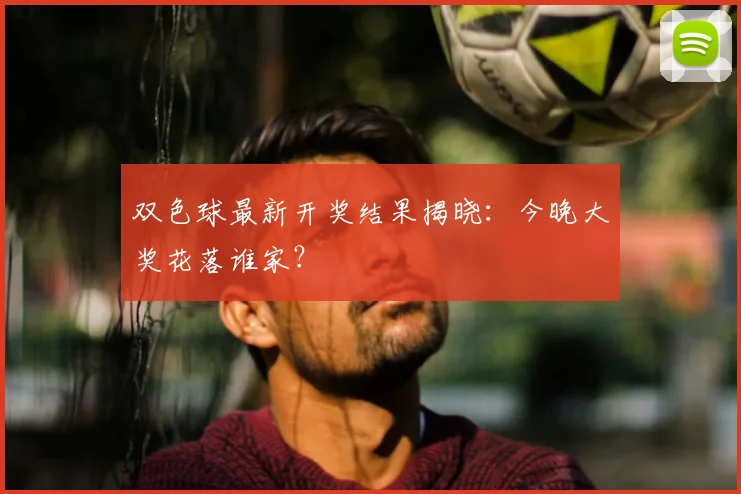 双色球最新开奖结果揭晓：今晚大奖花落谁家？