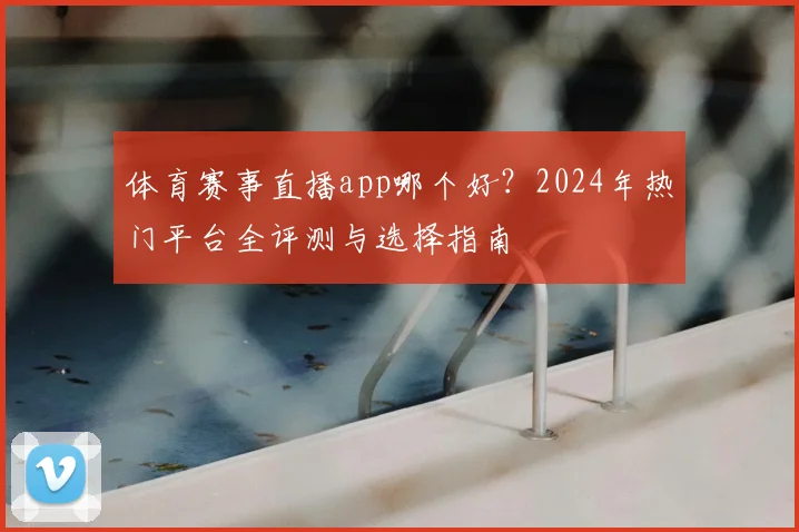 体育赛事直播app哪个好？2024年热门平台全评测与选择指南