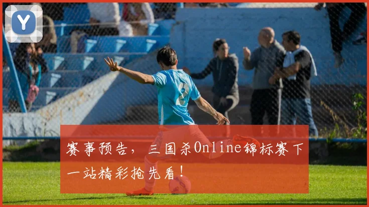 赛事预告，三国杀Online锦标赛下一站精彩抢先看！