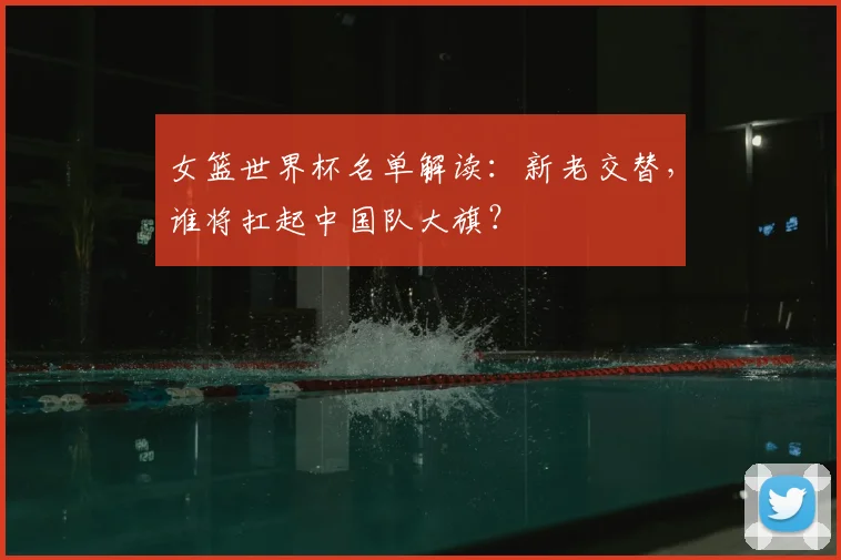 女篮世界杯名单解读:新老交替,谁将扛起中国队大旗?