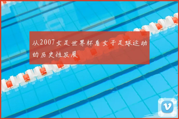 从2007女足世界杯看女子足球运动的历史性发展