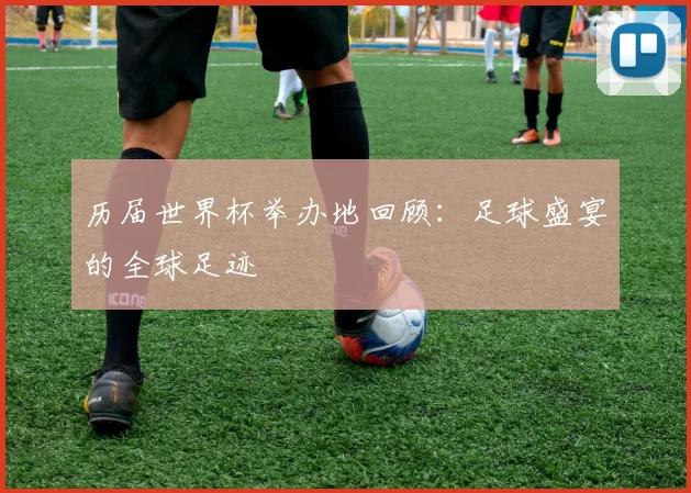 历届世界杯举办地回顾:足球盛宴的全球足迹