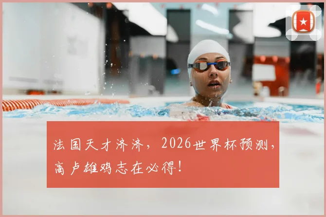 法国天才济济，2026世界杯预测，高卢雄鸡志在必得！