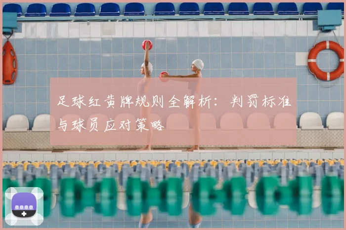 足球红黄牌规则全解析：判罚标准与球员应对策略