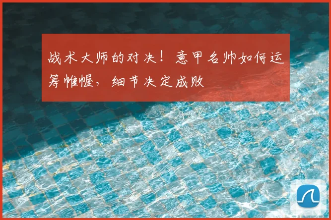 战术大师的对决！意甲名帅如何运筹帷幄，细节决定成败
