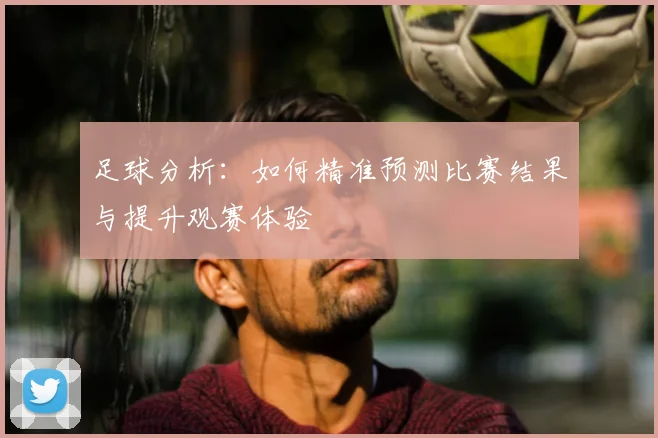 足球分析：如何精准预测比赛结果与提升观赛体验