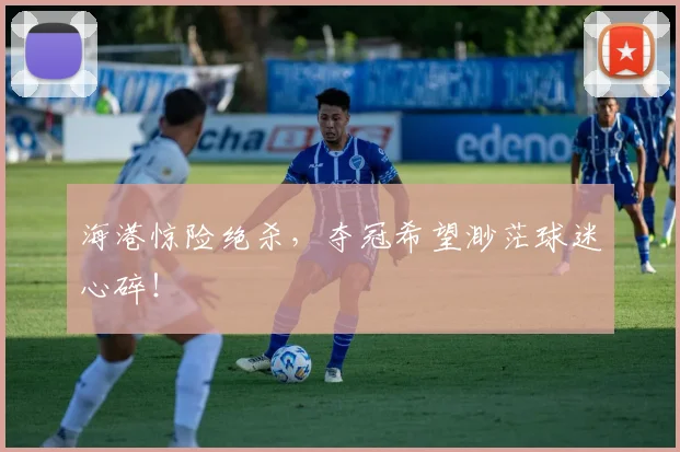 海港惊险绝杀，夺冠希望渺茫球迷心碎！