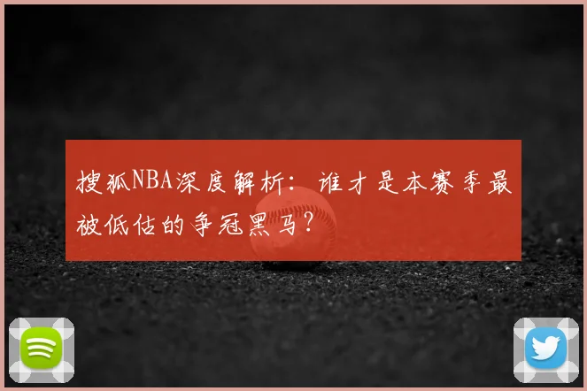 搜狐NBA深度解析：谁才是本赛季最被低估的争冠黑马？