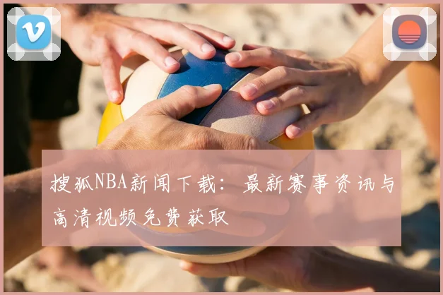搜狐NBA新闻下载：最新赛事资讯与高清视频免费获取