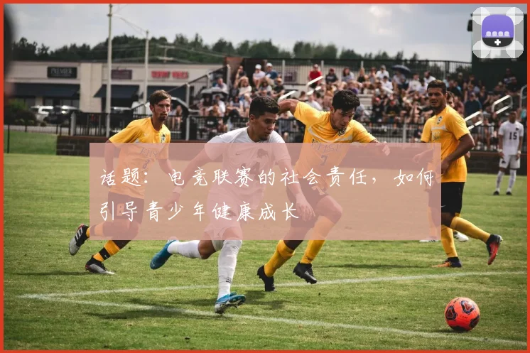 话题：电竞联赛的社会责任，如何引导青少年健康成长