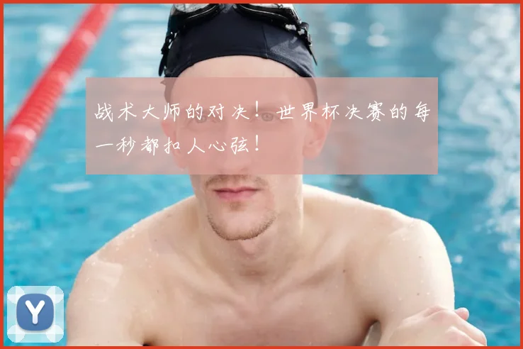 战术大师的对决！世界杯决赛的每一秒都扣人心弦！