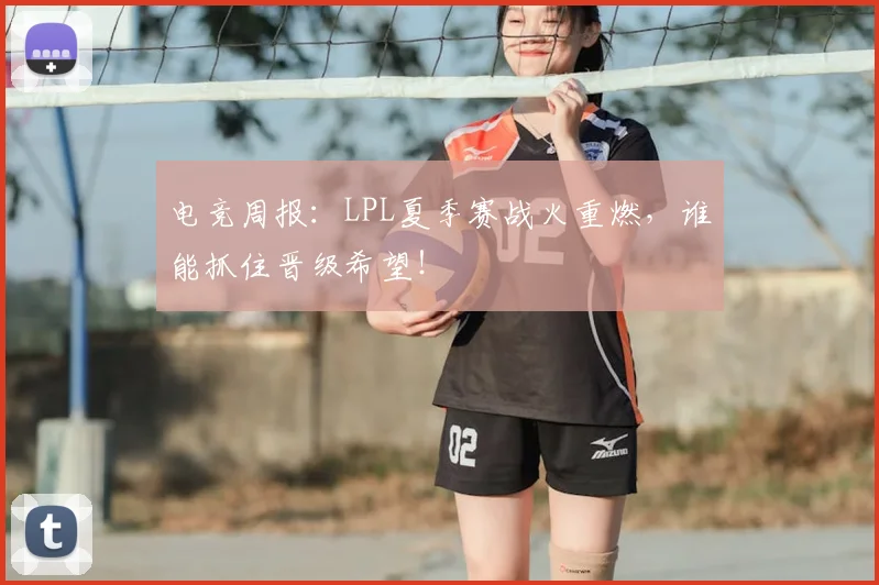 电竞周报：LPL夏季赛战火重燃，谁能抓住晋级希望！