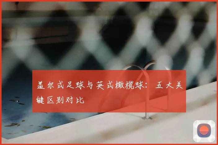 盖尔式足球与英式橄榄球：五大关键区别对比
