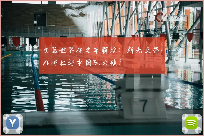 女篮世界杯名单解读：新老交替，谁将扛起中国队大旗？